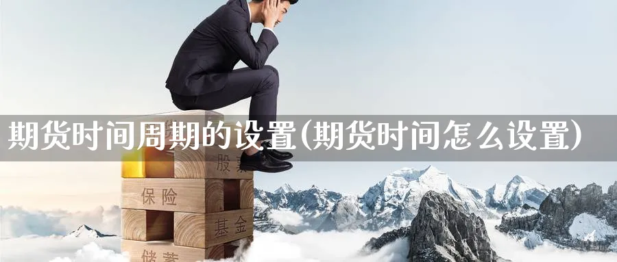 期货时间周期的设置(期货时间怎么设置) 德指期货 第1张-金融直播室 期货时间周期的设置(期货时间怎么设置) (https://www.haizilaw.com/) 德指期货 第1张