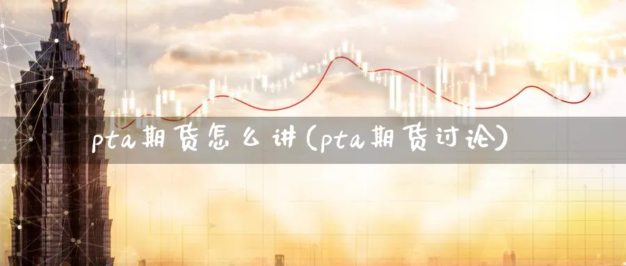 pta期货怎么讲(pta期货讨论) 纳指期货 第1张-金融直播室 pta期货怎么讲(pta期货讨论) (https://www.haizilaw.com/) 纳指期货 第1张