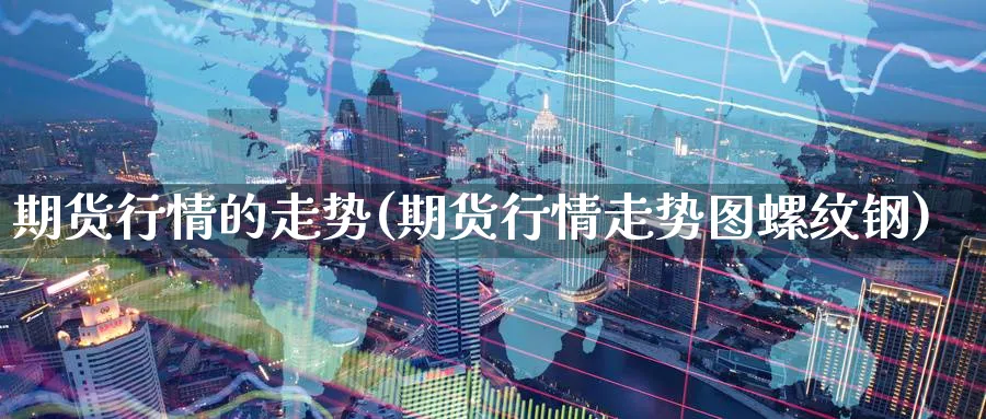 期货行情的走势(期货行情走势图螺纹钢) (https://www.haizilaw.com/) 恒指期货 第1张