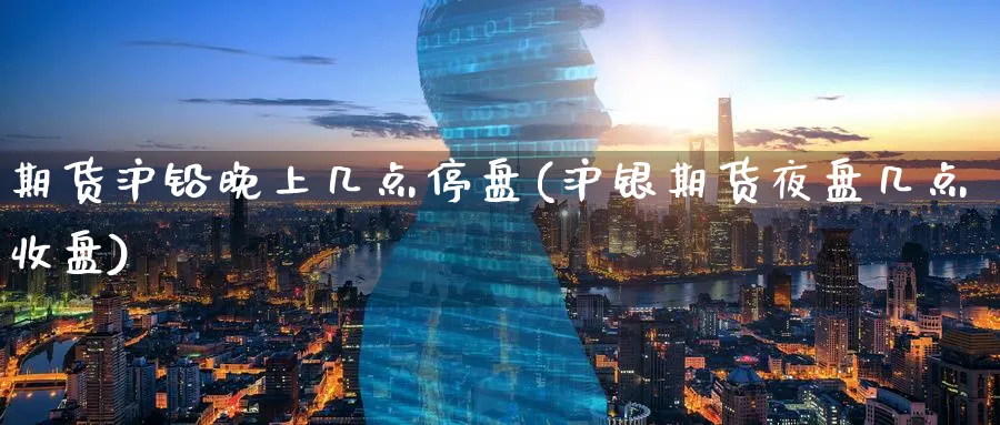 期货沪铅晚上几点停盘(沪银期货夜盘几点收盘) (https://www.haizilaw.com/) 恒指期货 第1张