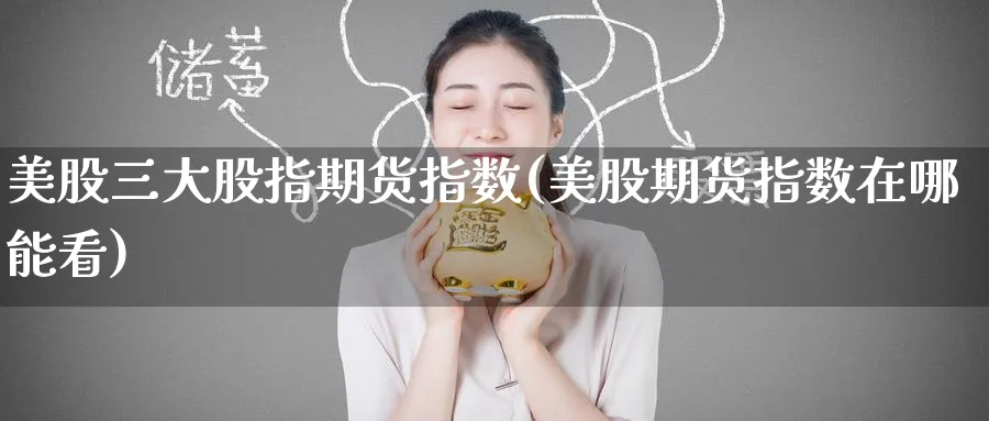 美股三大股指期货指数(美股期货指数在哪能看) 纳指期货 第1张-金融直播室 美股三大股指期货指数(美股期货指数在哪能看) (https://www.haizilaw.com/) 纳指期货 第1张