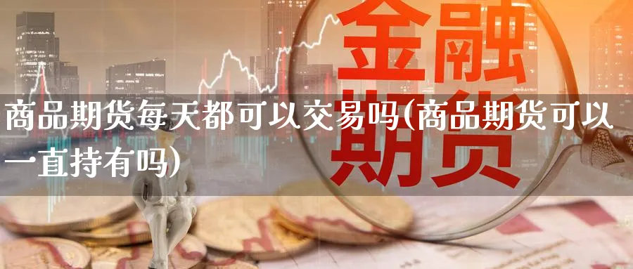 商品期货每天都可以交易吗(商品期货可以一直持有吗) (https://www.haizilaw.com/) 黄金期货直播间 第1张